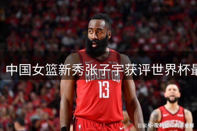中国女篮新秀张子宇获评世界杯最具潜力球员