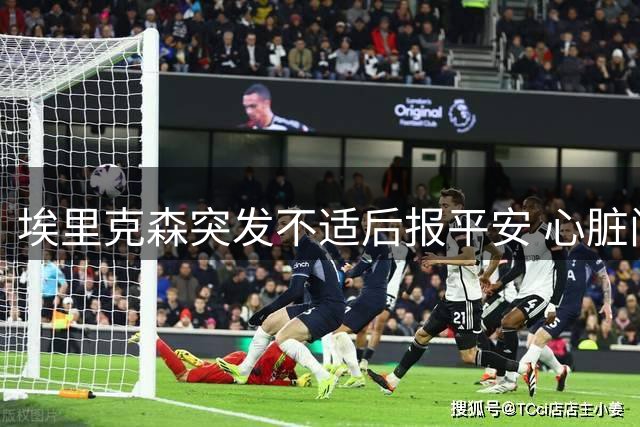 埃里克森突发不适后报平安 心脏问题引关注