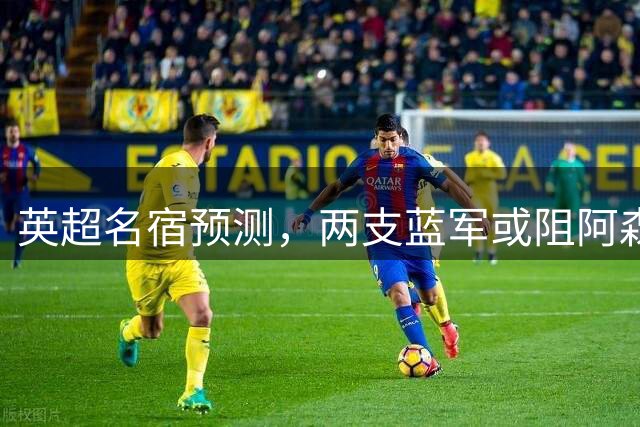 英超名宿预测，两支蓝军或阻阿森纳夺冠，伦敦德比加布该红牌罚下