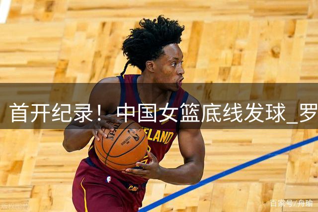 首开纪录！中国女篮底线发球 罗欣棫摆脱防守接球顺势空篮打中