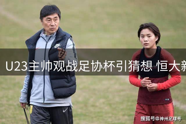 U23主帅观战足协杯引猜想 恒大新星表现抢眼